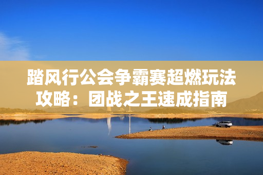 踏风行公会争霸赛超燃玩法攻略：团战之王速成指南