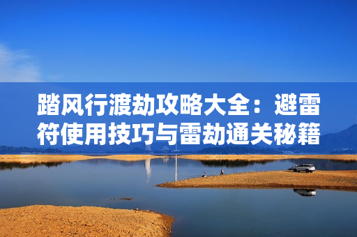 踏风行渡劫攻略大全：避雷符使用技巧与雷劫通关秘籍