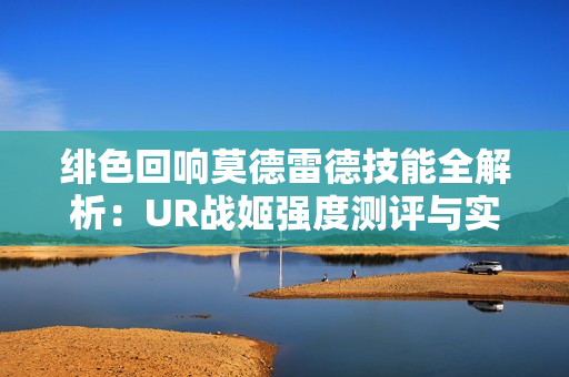 绯色回响莫德雷德技能全解析：UR战姬强度测评与实战指南