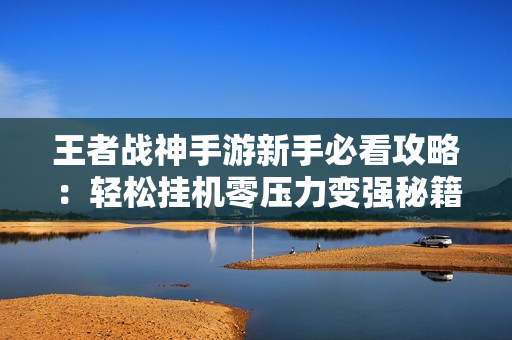 王者战神手游新手必看攻略：轻松挂机零压力变强秘籍