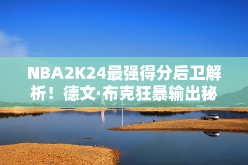 NBA2K24最强得分后卫解析！德文·布克狂暴输出秘籍大公开