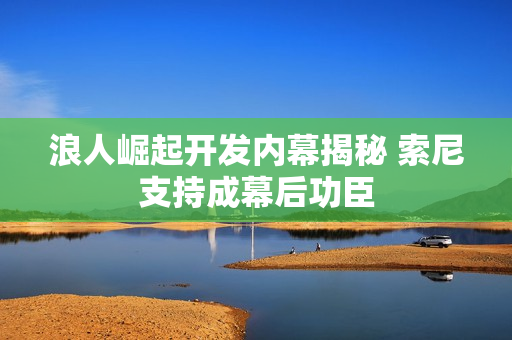 浪人崛起开发内幕揭秘 索尼支持成幕后功臣