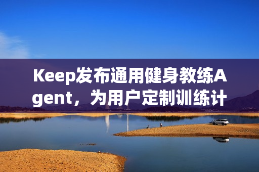 Keep发布通用健身教练Agent，为用户定制训练计划和方案
