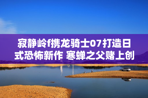 寂静岭f携龙骑士07打造日式恐怖新作 寒蝉之父赌上创作生涯的巅峰之作