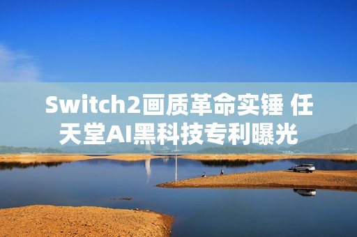 Switch2画质革命实锤 任天堂AI黑科技专利曝光