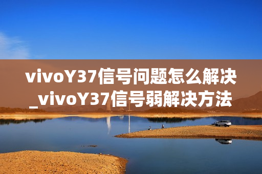 vivoY37信号问题怎么解决_vivoY37信号弱解决方法