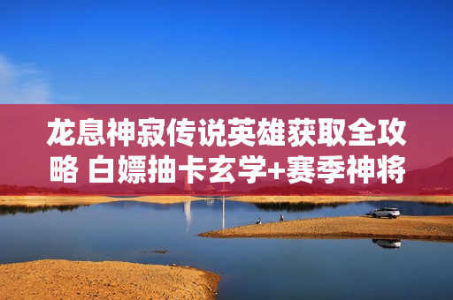 龙息神寂传说英雄获取全攻略 白嫖抽卡玄学+赛季神将速刷技巧