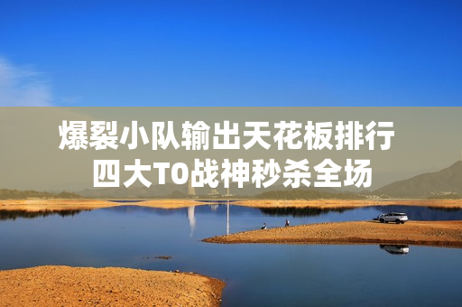 爆裂小队输出天花板排行 四大T0战神秒杀全场
