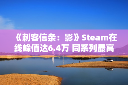 《刺客信条：影》Steam在线峰值达6.4万 同系列最高