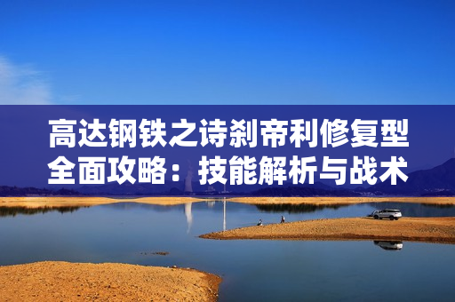 高达钢铁之诗刹帝利修复型全面攻略：技能解析与战术搭配