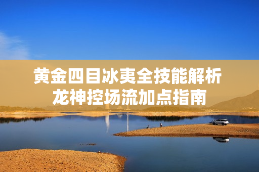 黄金四目冰夷全技能解析 龙神控场流加点指南