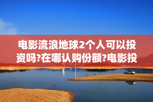 电影流浪地球2个人可以投资吗?在哪认购份额?电影投资能赚钱吗?(电影流浪地球2星辰影院观看)