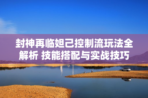 封神再临妲己控制流玩法全解析 技能搭配与实战技巧