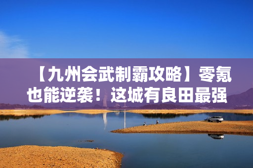 【九州会武制霸攻略】零氪也能逆袭！这城有良田最强阵容养成手册