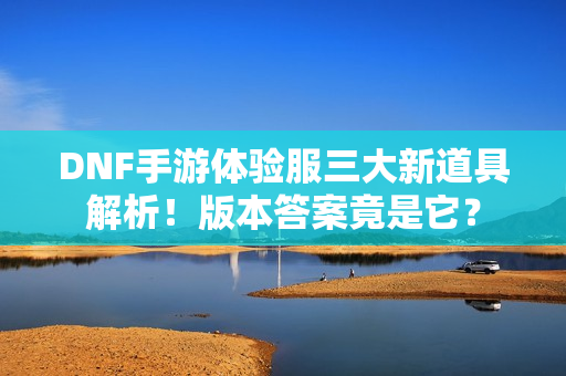 DNF手游体验服三大新道具解析！版本答案竟是它？