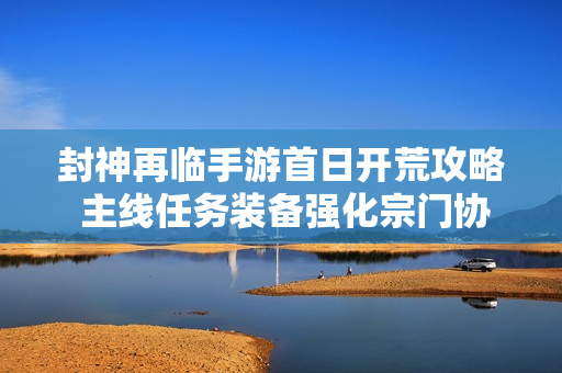 封神再临手游首日开荒攻略 主线任务装备强化宗门协作技巧