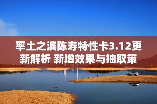 率土之滨陈寿特性卡3.12更新解析 新增效果与抽取策略调整