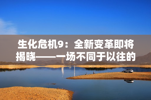 生化危机9：全新变革即将揭晓——一场不同于以往的冒险 awaits！