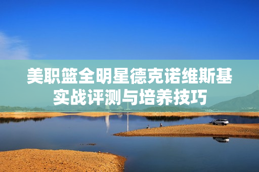 美职篮全明星德克诺维斯基实战评测与培养技巧