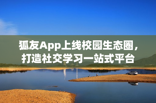 狐友App上线校园生态圈，打造社交学习一站式平台
