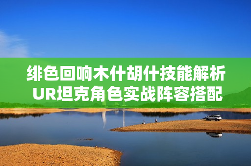 绯色回响木什胡什技能解析 UR坦克角色实战阵容搭配