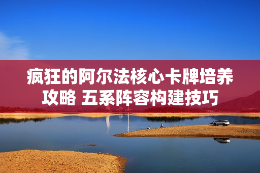 疯狂的阿尔法核心卡牌培养攻略 五系阵容构建技巧