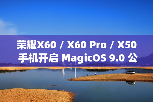 荣耀X60 / X60 Pro / X50 手机开启 MagicOS 9.0 公测升级