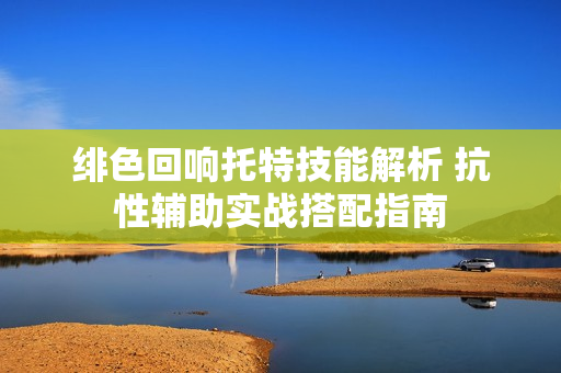 绯色回响托特技能解析 抗性辅助实战搭配指南