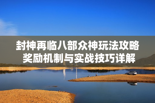 封神再临八部众神玩法攻略 奖励机制与实战技巧详解