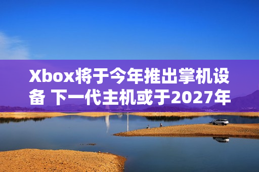 Xbox将于今年推出掌机设备 下一代主机或于2027年推出
