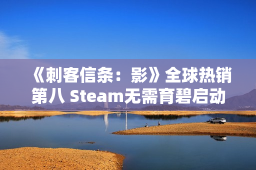 《刺客信条：影》全球热销第八 Steam无需育碧启动器