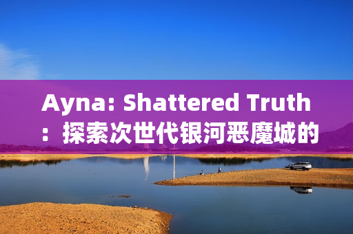 Ayna: Shattered Truth：探索次世代银河恶魔城的全新冒险