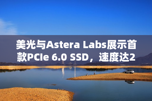 美光与Astera Labs展示首款PCIe 6.0 SSD，速度达27GB/s