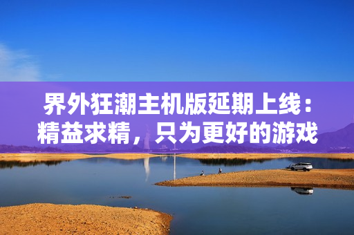 界外狂潮主机版延期上线：精益求精，只为更好的游戏体验