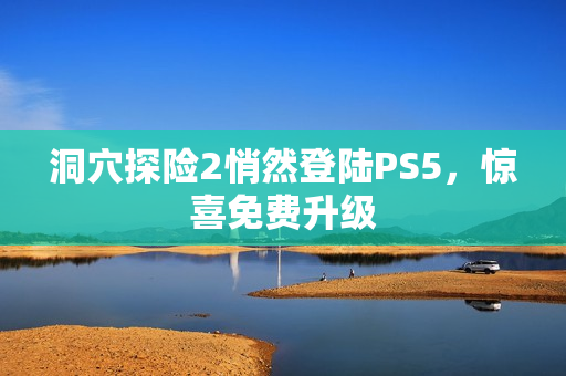 洞穴探险2悄然登陆PS5，惊喜免费升级