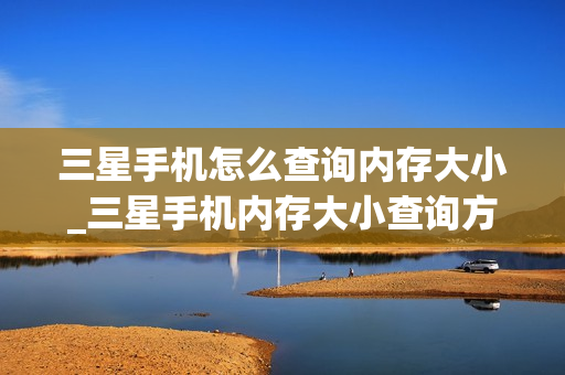 三星手机怎么查询内存大小_三星手机内存大小查询方法