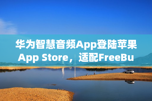 华为智慧音频App登陆苹果App Store，适配FreeBuds Studio等24款设备连接
