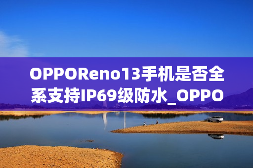 OPPOReno13手机是否全系支持IP69级防水_OPPOReno13手机全系IP69防水支持水下相机拍摄