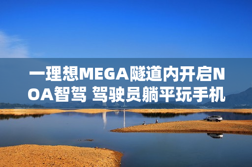一理想MEGA隧道内开启NOA智驾 驾驶员躺平玩手机