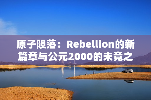 原子陨落：Rebellion的新篇章与公元2000的未竟之梦