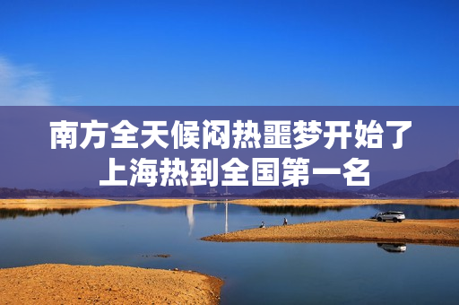 南方全天候闷热噩梦开始了 上海热到全国第一名