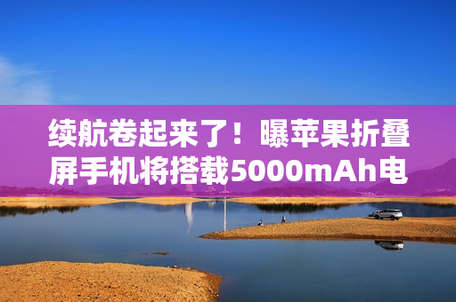 续航卷起来了！曝苹果折叠屏手机将搭载5000mAh电池
