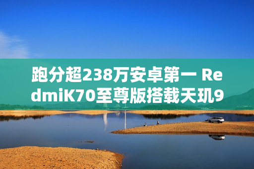 跑分超238万安卓第一 RedmiK70至尊版搭载天玑9300+处理器