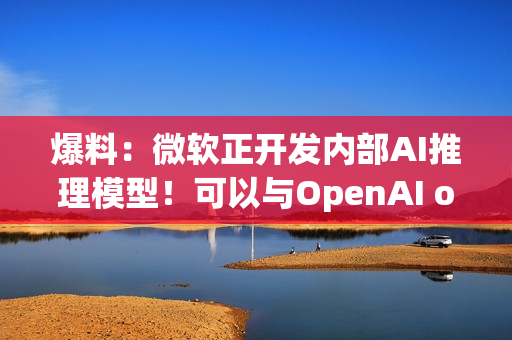 爆料：微软正开发内部AI推理模型！可以与OpenAI o1媲美