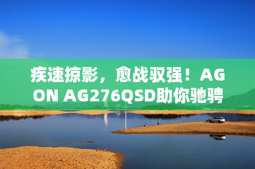 疾速掠影，愈战驭强！AGON AG276QSD助你驰骋FPS战场