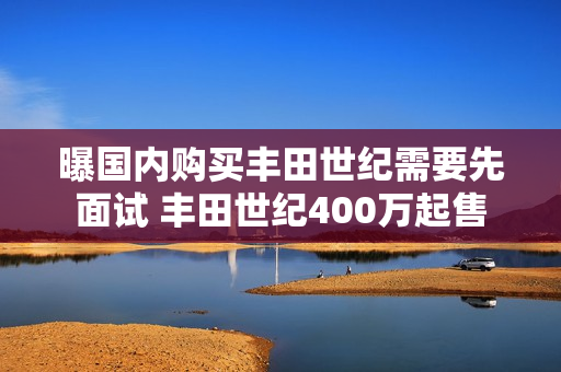 曝国内购买丰田世纪需要先面试 丰田世纪400万起售