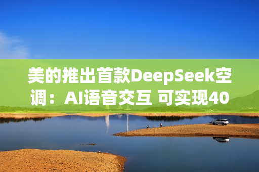 美的推出首款DeepSeek空调：AI语音交互 可实现40万+条指令！