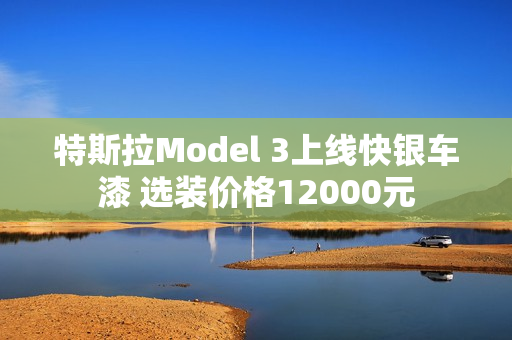 特斯拉Model 3上线快银车漆 选装价格12000元