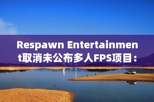 Respawn Entertainment取消未公布多人FPS项目：行业动荡中的反思