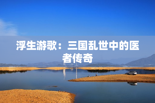 浮生游歌：三国乱世中的医者传奇